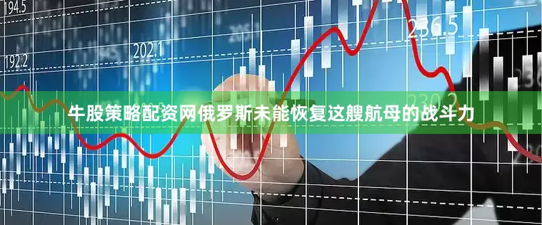 牛股策略配资网俄罗斯未能恢复这艘航母的战斗力