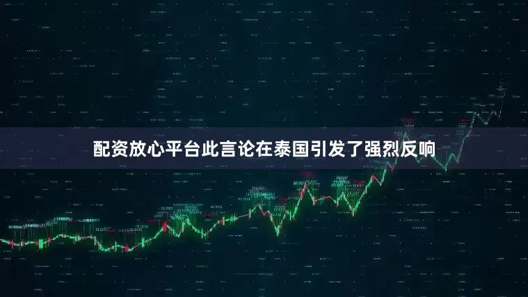配资放心平台此言论在泰国引发了强烈反响