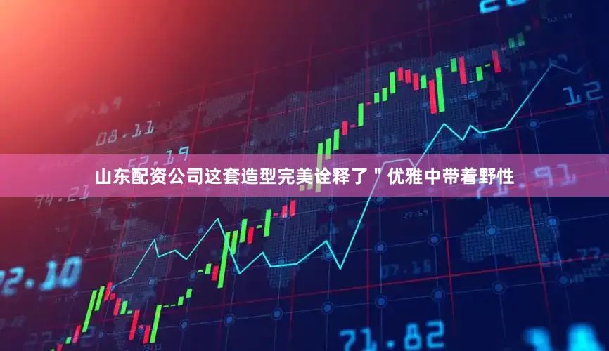 山东配资公司这套造型完美诠释了＂优雅中带着野性