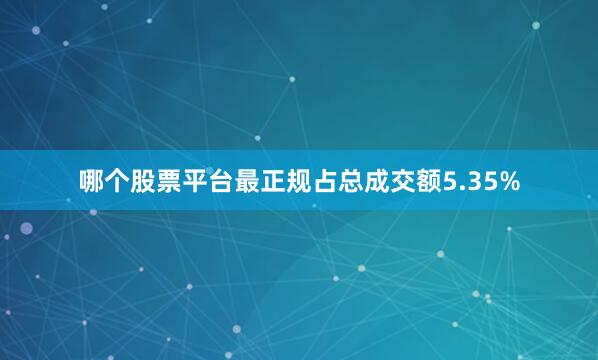 哪个股票平台最正规占总成交额5.35%