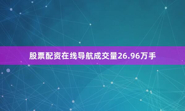 股票配资在线导航成交量26.96万手