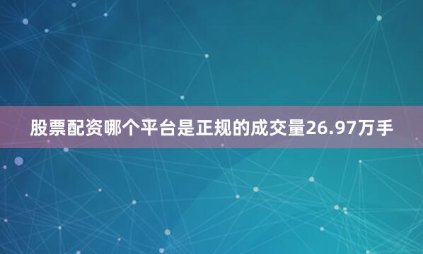 股票配资哪个平台是正规的成交量26.97万手