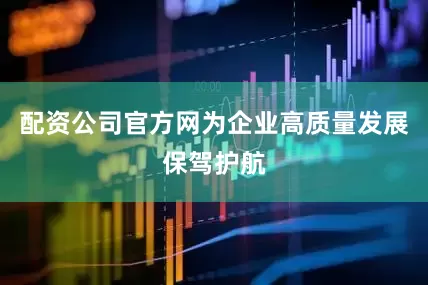 配资公司官方网为企业高质量发展保驾护航