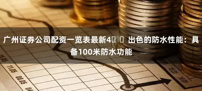广州证券公司配资一览表最新4️⃣出色的防水性能：具备100米防水功能