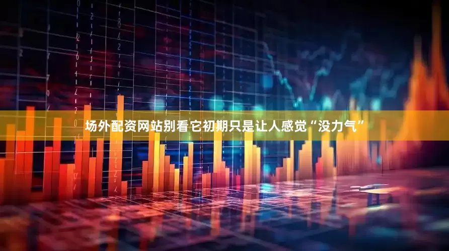 场外配资网站别看它初期只是让人感觉“没力气”