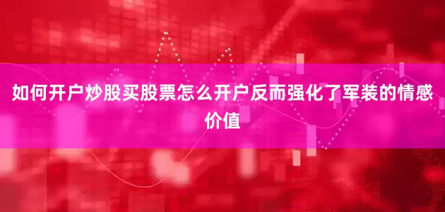 如何开户炒股买股票怎么开户反而强化了军装的情感价值