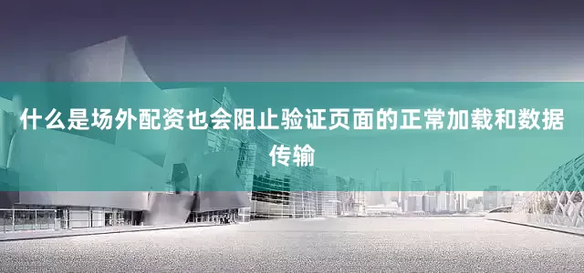 什么是场外配资也会阻止验证页面的正常加载和数据传输
