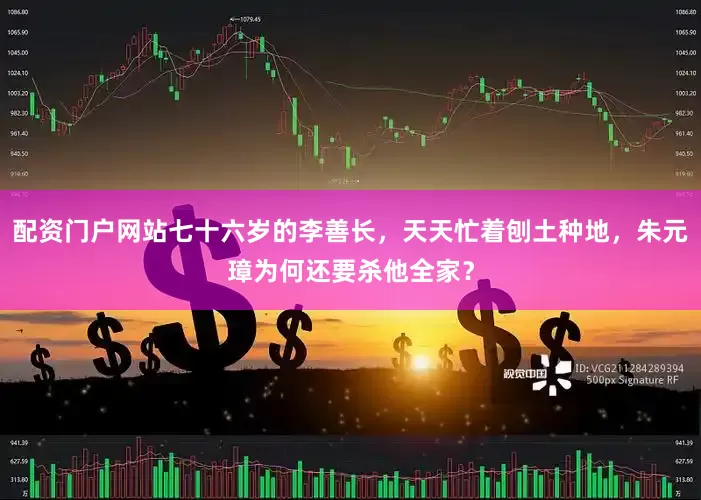 配资门户网站七十六岁的李善长，天天忙着刨土种地，朱元璋为何还要杀他全家？