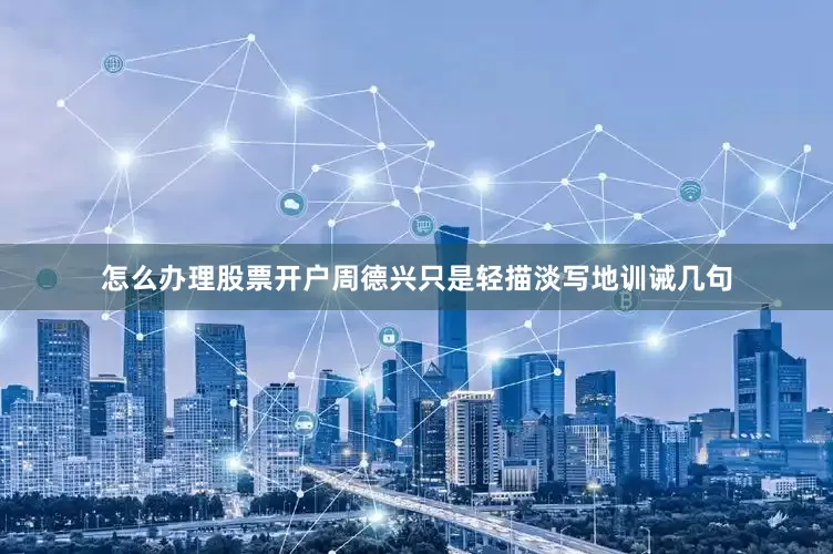 怎么办理股票开户周德兴只是轻描淡写地训诫几句