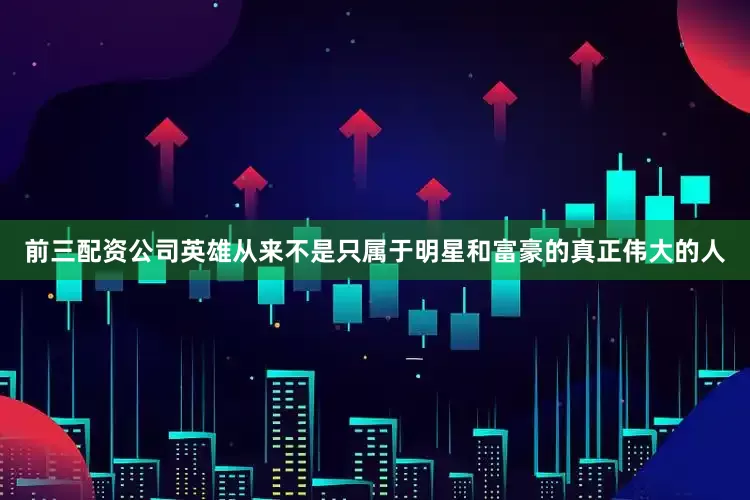 前三配资公司英雄从来不是只属于明星和富豪的真正伟大的人