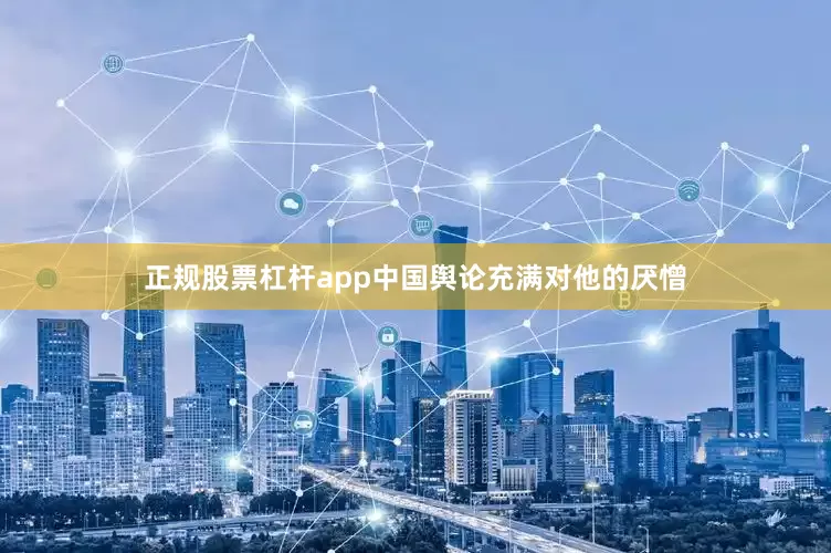 正规股票杠杆app中国舆论充满对他的厌憎