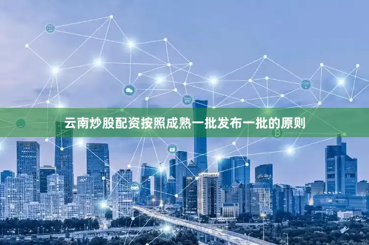 云南炒股配资按照成熟一批发布一批的原则