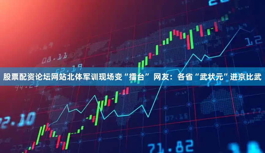 股票配资论坛网站北体军训现场变“擂台” 网友：各省“武状元”进京比武