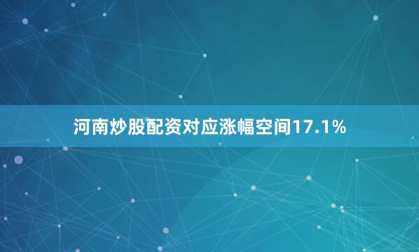 河南炒股配资对应涨幅空间17.1%