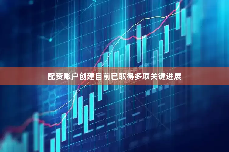 配资账户创建目前已取得多项关键进展
