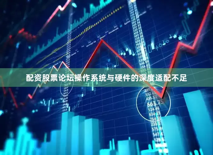 配资股票论坛操作系统与硬件的深度适配不足