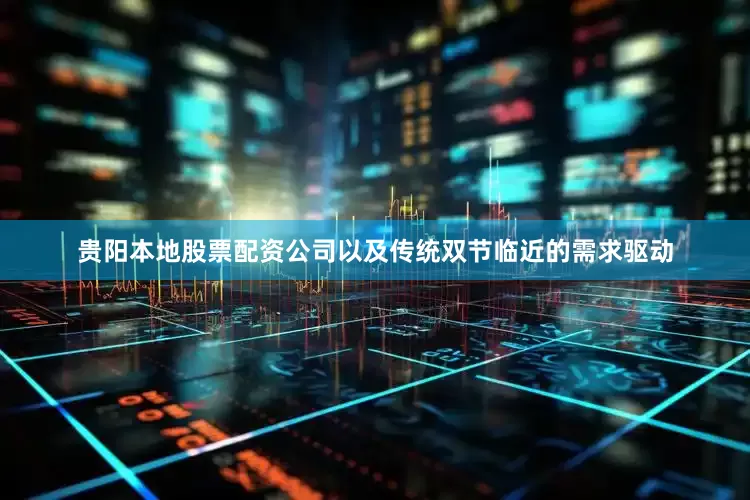 贵阳本地股票配资公司以及传统双节临近的需求驱动