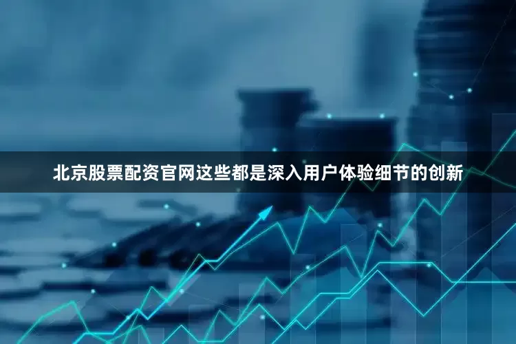 北京股票配资官网这些都是深入用户体验细节的创新