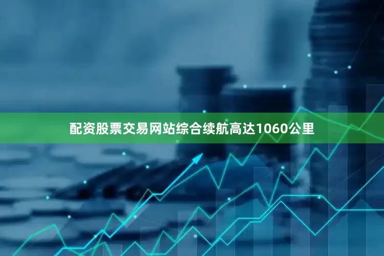配资股票交易网站综合续航高达1060公里