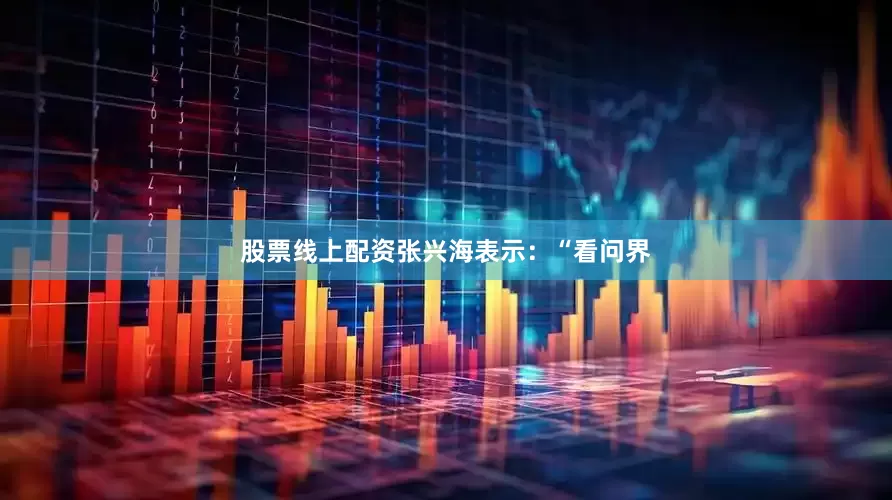 股票线上配资张兴海表示：“看问界