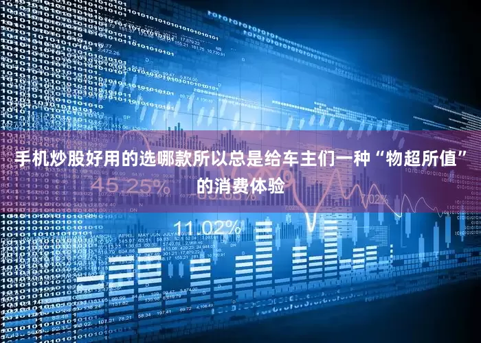 手机炒股好用的选哪款所以总是给车主们一种“物超所值”的消费体验