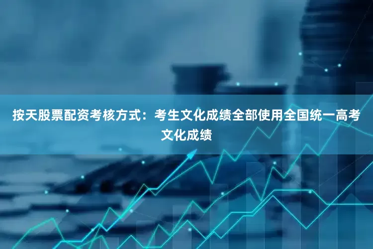 按天股票配资考核方式：考生文化成绩全部使用全国统一高考文化成绩