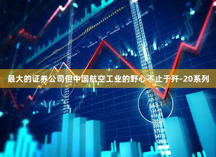最大的证券公司但中国航空工业的野心不止于歼-20系列