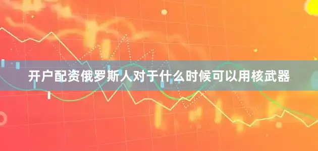 开户配资俄罗斯人对于什么时候可以用核武器