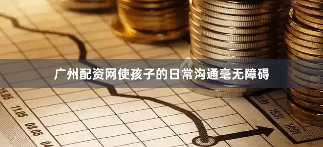 广州配资网使孩子的日常沟通毫无障碍