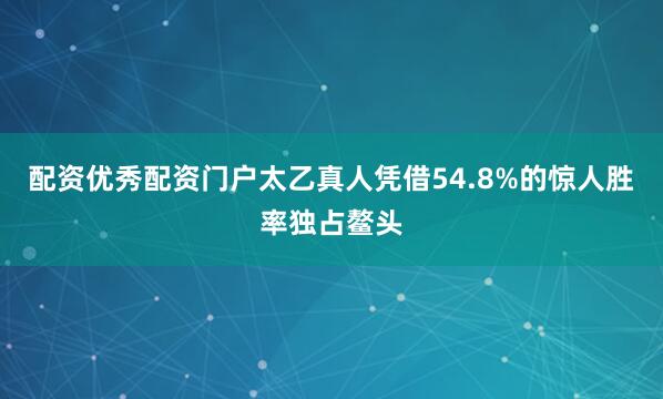 配资优秀配资门户太乙真人凭借54.8%的惊人胜率独占鳌头