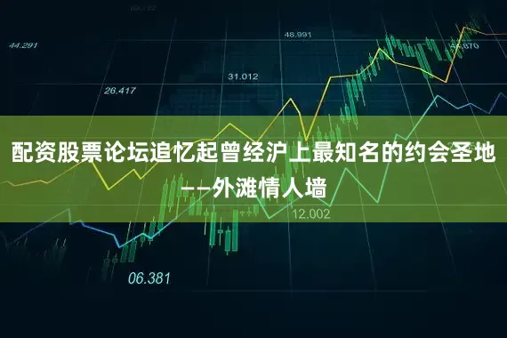 配资股票论坛追忆起曾经沪上最知名的约会圣地——外滩情人墙