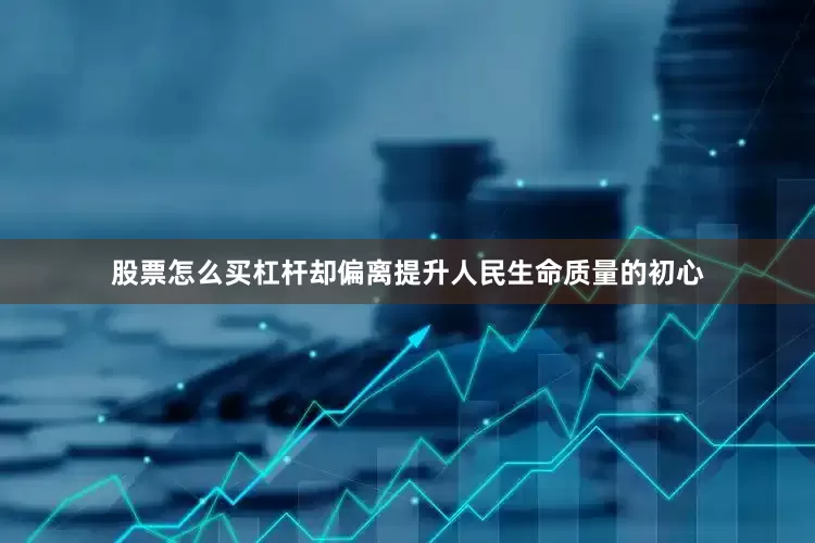 股票怎么买杠杆却偏离提升人民生命质量的初心