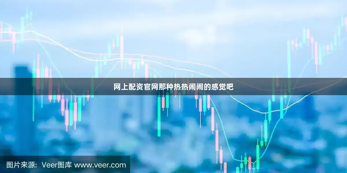 网上配资官网那种热热闹闹的感觉吧