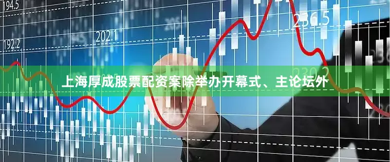上海厚成股票配资案除举办开幕式、主论坛外