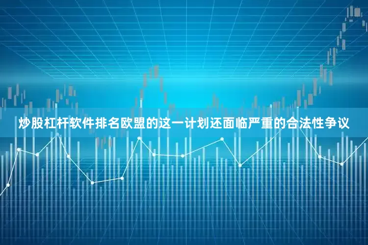 炒股杠杆软件排名欧盟的这一计划还面临严重的合法性争议
