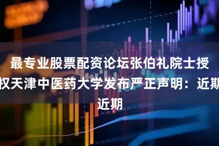 最专业股票配资论坛张伯礼院士授权天津中医药大学发布严正声明：近期